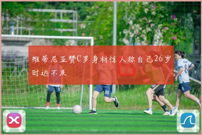 维蒂尼亚赞C罗身材惊人称自己26岁时远不及
