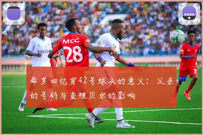希罗回忆穿42号球衣的意义：父亲的号码与查理贝尔的影响