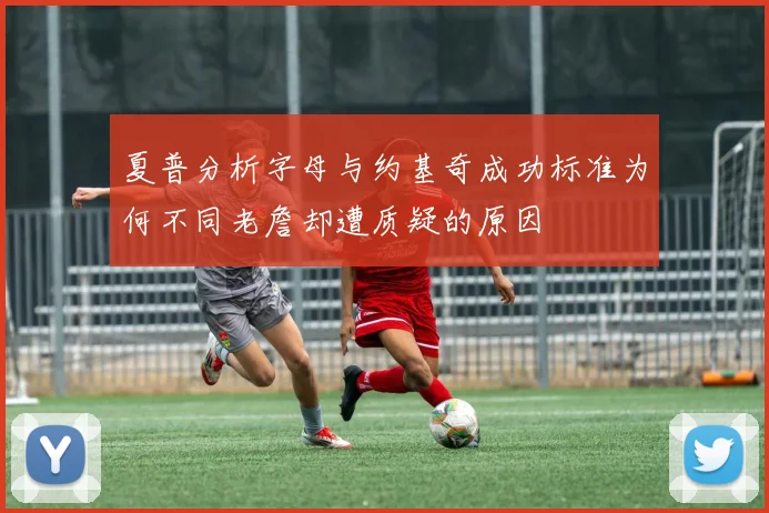 夏普分析字母与约基奇成功标准为何不同老詹却遭质疑的原因