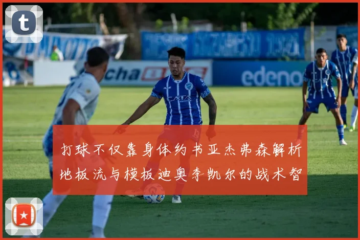 打球不仅靠身体约书亚杰弗森解析地板流与模板迪奥李凯尔的战术智慧