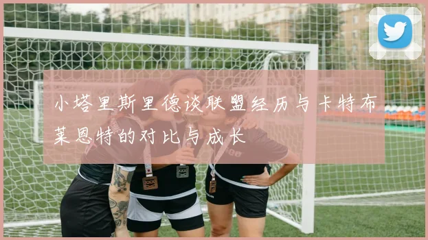 小塔里斯里德谈联盟经历与卡特布莱恩特的对比与成长