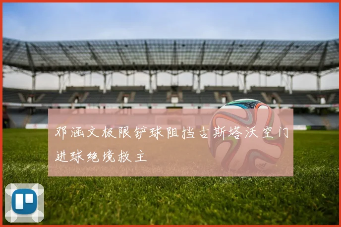 邓涵文极限铲球阻挡古斯塔沃空门进球绝境救主