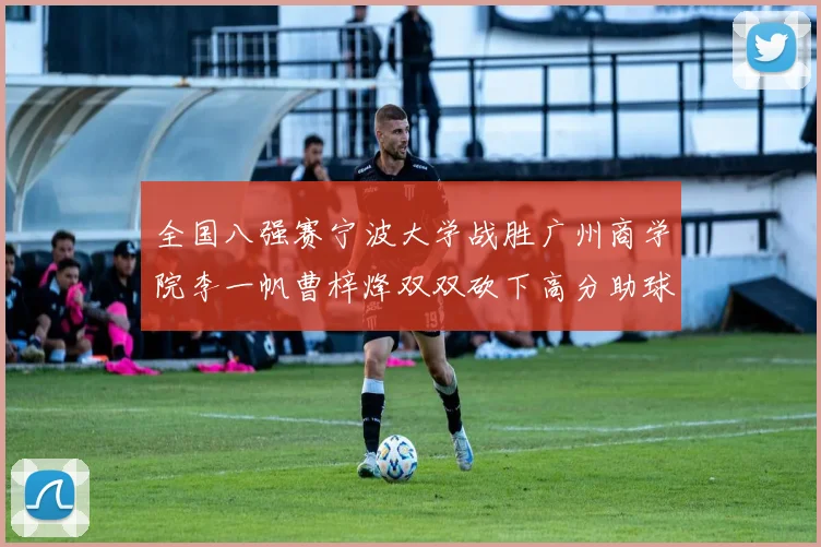 全国八强赛宁波大学战胜广州商学院李一帆曹梓烽双双砍下高分助球队晋级