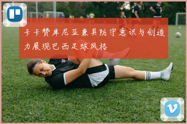卡卡赞库尼亚兼具防守意识与创造力展现巴西足球风格