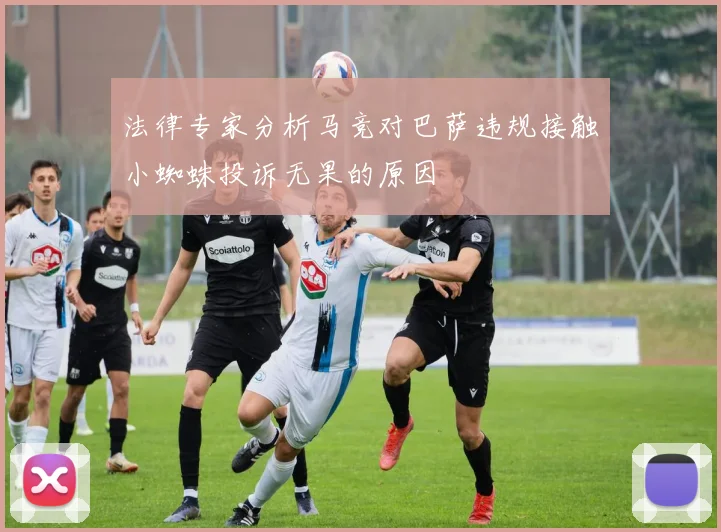 法律专家分析马竞对巴萨违规接触小蜘蛛投诉无果的原因