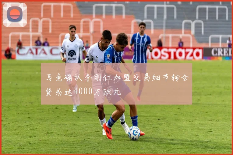 马竞确认李刚仁加盟交易细节转会费或达4000万欧元