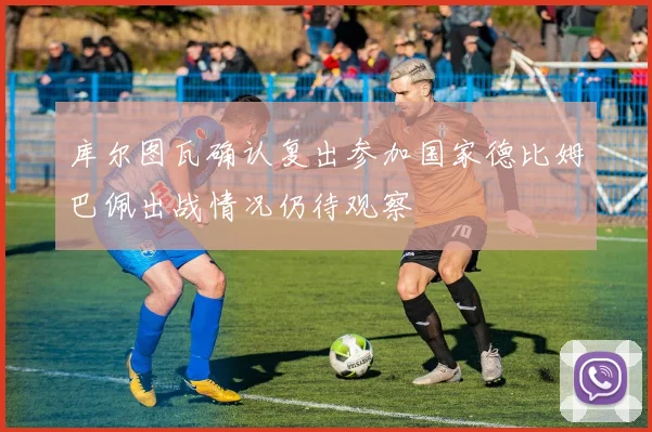库尔图瓦确认复出参加国家德比姆巴佩出战情况仍待观察