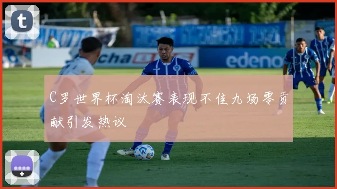 C罗世界杯淘汰赛表现不佳九场零贡献引发热议